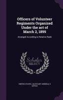 Officers of Volunteer Regiments Organized Under the Act of March 2, 1899: Arranged According to Relative Rank 1347583114 Book Cover