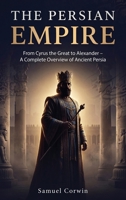 The Persian Empire: From Cyrus the Great to Alexander - A Complete Overview of Ancient Persia (Iranian History) 195140498X Book Cover