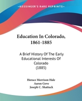 Education In Colorado, 1861-1885: A Brief History Of The Early Educational Interests Of Colorado 110405115X Book Cover