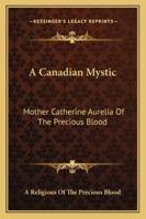 A Canadian Mystic: Mother Catherine Aurelia Of The Precious Blood: Her Work, Her Virtues 1428658459 Book Cover