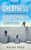 The Art of Greatness and Having Success as an Entrepreneur: The Ultimate Guide to Attaining Fame and Fortune as an Entrepreneur B08GFSZLG9 Book Cover