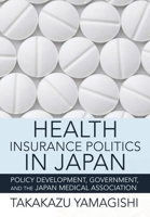 Health Insurance Politics in Japan: Policy Development, Government, and the Japan Medical Association 1501763490 Book Cover