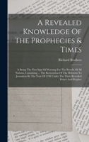 A Revealed Knowledge Of The Prophecies & Times: It Being The First Sign Of Warning For The Benefit Of All Nations, Containing ... The Restoration Of The Hebrews To Jerusalem By The Year Of 1798 Under  1018628088 Book Cover