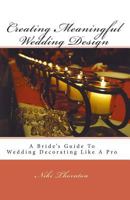 Creating Meaningful Wedding Design: A Bride's Guide To Wedding Decorating Like A Pro 1452868034 Book Cover