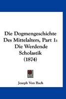 Die Dogmengeschichte Des Mittelalters, Part 1: Die Werdende Scholastik (1874) 1161079890 Book Cover