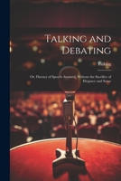 Talking and Debating; Or, Fluency of Speech Attained, Without the Sacrifice of Elegance and Sense 1022762982 Book Cover