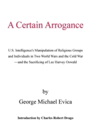 A Certain Arrogance: U.s. Intelligence's Manipulation of Religious Groups And Individuals in Two World Wars And the Cold War -and the Sacrificing of Lee Harvey Oswald 1413464777 Book Cover