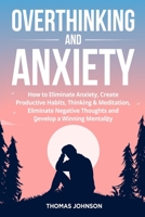 Overthinking and Anxiety: How to Eliminate Anxiety, Create Productive Habits, Thinking & Meditation, Eliminate Negative Thoughts and Develop a Winning Mentality 1803614307 Book Cover