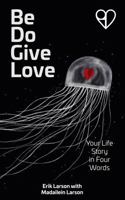 Be Do Give Love : Your Life Story in Four Words 1963770013 Book Cover
