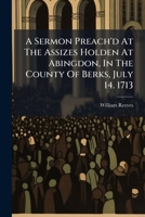A Sermon Preach'd at the Assizes Holden at Abingdon, in the County of Berks, July 14. 1713: Before the Honourable 1178943526 Book Cover
