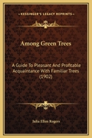 Among green trees; a guide to pleasant and profitable acquaintance with familiar trees 0548838011 Book Cover