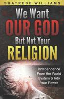 We Want Our God But Not Your Religion: Independence From the World System & Into Your Power 1733876804 Book Cover