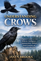 UNDERSTANDING CROWS: A Beginner’s Guide to Crow Behavior, Intelligence, Communication, Habitat, Social Structure, and Survival in the Wild B0GWYPL8CR Book Cover