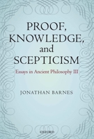 Proof, Knowledge, and Scepticism: Essays in Ancient Philosophy III 0199577536 Book Cover