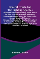 General Crook and the Fighting Apaches; Treating Also of the Part Borne by Jimmie Dunn in the days, 1871-1886, When With Soldiers and Pack-trains and ... Firmness and Honesty, the Gray Fox Worked H 9369874844 Book Cover