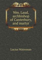 Wm. Laud, archbishop of Canterbury, and martyr; 1331852897 Book Cover