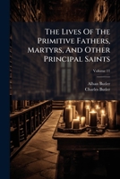 The Lives Of The Primitive Fathers, Martyrs, And Other Principal Saints: Compiled From Original Monuments And Other Authentic Records, Volume 11 1175006009 Book Cover