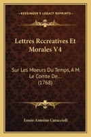 Lettres Rccreatives Et Morales V4: Sur Les Moeurs Du Temps, A M. Le Comte De... (1768) 1104993805 Book Cover