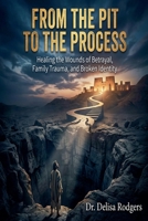 From the Pit to the Process: Healing the Wounds of Betrayal, Family Trauma, and Broken Identity B0GRX2TQ3G Book Cover