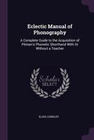 Eclectic Manual of Phonography: A Complete Guide to the Acquisition of Pitman's Phonetic Shorthand with or Without a Teacher 053083071X Book Cover