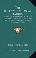 The Interpretation of Radium, Being the Substance of Six Free Popular Experimental Lectures Delivered at the University of Glasgow 1019193956 Book Cover