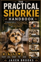 THE PRACTICAL SHORKIE HANDBOOK: A Complete Guide to Shorkie Puppy Care, Potty Training, Nutrition, Grooming, Training, Behavior, Exercise, Health, and Lifelong Wellness B0HFH3HFDF Book Cover