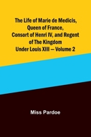 The Life of Marie de Medicis, Queen of France, Consort of Henri IV, and Regent of the Kingdom under Louis XIII - Volume 2 9356899827 Book Cover