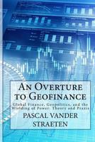 An Overture to Geofinance: Global Finance, Geopolitics, and the Wielding of Power: Theory and Praxis 0692102639 Book Cover