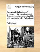 Beware of Catholicus. An address to the people called Quakers, on the subjects of his late publication. By Patrioticus. 1170045677 Book Cover