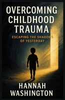 Overcoming Childhood Trauma: Escaping the Shadows of Yesterday B0F9LC1NR2 Book Cover