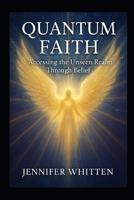 QUANTUM FAITH: ACCESSING THE UNSEEN REALM THROUGH BELIEF B0F3VZ6QGM Book Cover