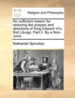 No sufficient reason for restoring the prayers and directions of King Edward VI's first Liturgy; Part.II. By a Non-Juror. 1170515932 Book Cover