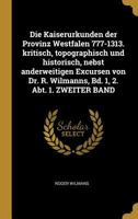Die Kaiserurkunden der Provinz Westfalen 777-1313. kritisch, topographisch und historisch, nebst anderweitigen Excursen von Dr. R. Wilmanns, Bd. 1, 2. Abt. 1. ZWEITER BAND 0274641496 Book Cover