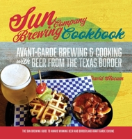 Sun Brewing Company Cookbook : Avant-Garde Brewing & Cooking with Beer from the Texas Border 0578781557 Book Cover