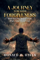 A JOURNEY TOWARDS FORGIVENESS: Wrestling with God, Pain and Purpose 1291700021 Book Cover