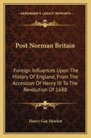 Post Norman Britain: Foreign Influences Upon the History of England from the Accession of Henry III, to the Revolution of 1688 (Classic Reprint) 1163282111 Book Cover