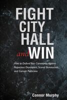 Fight City Hall and Win: How to Defend Your Community against Rapacious Developers, Scared Bureaucrats, and Corrupt Politicians 1627875476 Book Cover