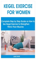 KEGEL EXERCISE FOR WOMEN: Complete Step by Step Guide on How to Use Kegel Exercise to Strengthen Pelvic Floor Muscles B098B9JYZT Book Cover