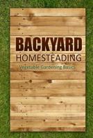 Backyard Homesteading - Vegetable Gardening Basics: Definitive Starter's Guide to Backyard Homesteading, Vegetable Gardening 1500393428 Book Cover