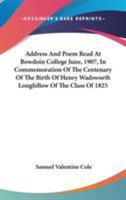 Address And Poem Read At Bowdoin College June, 1907, In Commemoration Of The Centenary Of The Birth Of Henry Wadsworth Longfellow Of The Class Of 1825 0548400296 Book Cover