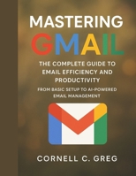 Mastering Gmail: The Complete Guide to Email Efficiency and Productivity: From Basic Setup to AI-Powered Email Management B0FWF4G3Z1 Book Cover