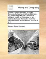 Travels through Germany, Hungary, Bohemia, Switzerland, Italy, and Lorrain. By John George Keysler. To which is prefixed, the life of the author, by ... Hanover edition of the German. Volume 4 of 4 1170961630 Book Cover