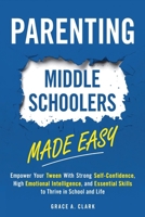 Parenting Middle Schoolers Made Easy: Empower Your Tween With Strong Self-Confidence, High Emotional Intelligence, and Essential Skills to Thrive in School and Life B0D369R2ZT Book Cover