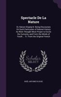 Spectacle De La Nature: Or, Nature Display'd. Being Discourses On Such Particulars of Natural History As Were Thought Most Proper to Excite the Curiosity, and Form the Minds of Youth ... Tr. From the  1357185324 Book Cover