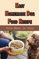 Easy Homemade Dog Food Recipe: This Mess Is Ours: Dog Food Recipes B09BGPD8BM Book Cover