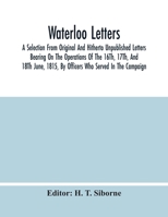 Waterloo Letters: A Selection from Original and Hitherto Unpublished Letters Bearing on the Operations of the 16th, 17th, and 18th June, 1815, by Officers Who Served in the Campaign 1017044945 Book Cover