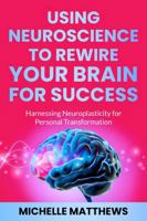 Using Neuroscience to Rewire Your Brain for Success: Harnessing Neuroplasticity for Personal Transformation 1764024672 Book Cover