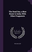 The Dead Sea, a New Route to India; With Other Fragments 1341263975 Book Cover