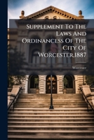 Supplement To The Laws And Ordinancess Of The City Of Worcester,1887 1276276427 Book Cover