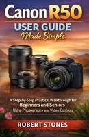 Canon R50 User Guide Made Simple: A Step-by-Step Practical Walkthrough for Beginners and Seniors Using Photography and Video Controls (Canon Camera Mastery Series) B0GG7BTRHX Book Cover